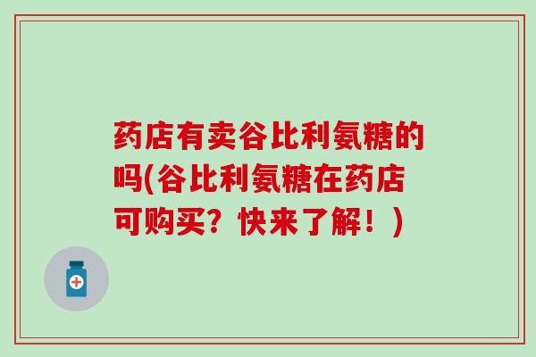 药店有卖谷比利氨糖的吗(谷比利氨糖在药店可购买?快来了解!)-第1张图片-氨糖科普网 药店有卖谷比利氨糖的吗(谷比利氨糖在药店可购买?快来了解!)-第1张图片-氨糖科普网