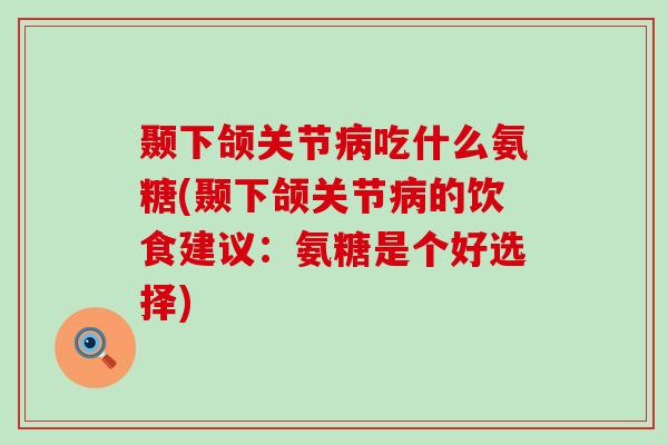 颞下颌关节病吃什么氨糖(颞下颌关节病的饮食建议:氨糖是个好选择)-第1张图片-氨糖科普网 颞下颌关节病吃什么氨糖(颞下颌关节病的饮食建议:氨糖是个好选择)-第1张图片-氨糖科普网