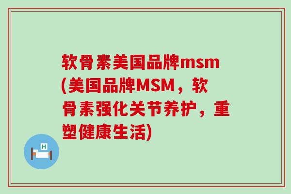 软骨素美国品牌msm(美国品牌MSM,软骨素强化关节养护,重塑健康生活)-第1张图片-氨糖科普网 软骨素美国品牌msm(美国品牌MSM,软骨素强化关节养护,重塑健康生活)-第1张图片-氨糖科普网