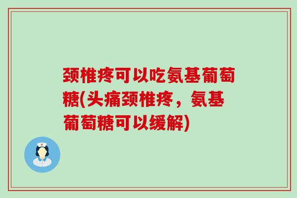 颈椎疼可以吃氨基葡萄糖(头痛颈椎疼，氨基葡萄糖可以缓解)-第1张图片-氨糖科普网