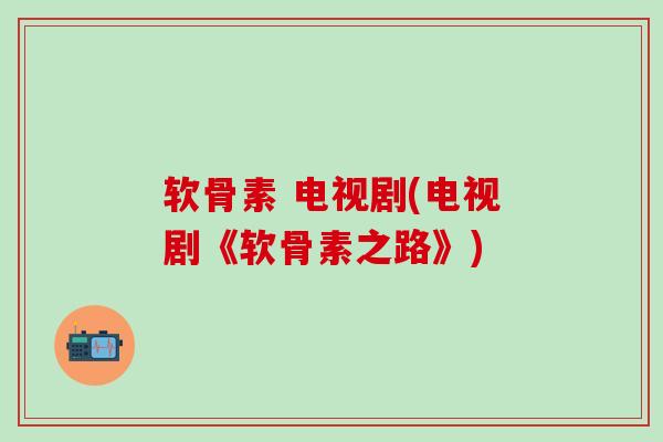 软骨素 电视剧(电视剧《软骨素之路》)-第1张图片-氨糖科普网