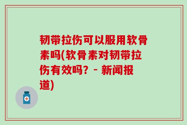 韧带拉伤可以服用软骨素吗(软骨素对韧带拉伤有效吗?- 新闻报道)-第1张图片-氨糖科普网 韧带拉伤可以服用软骨素吗(软骨素对韧带拉伤有效吗?- 新闻报道)-第1张图片-氨糖科普网