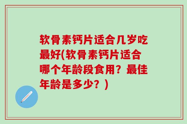 软骨素钙片适合几岁吃最好(软骨素钙片适合哪个年龄段食用?最佳年龄是多少?)-第1张图片-氨糖科普网 软骨素钙片适合几岁吃最好(软骨素钙片适合哪个年龄段食用?最佳年龄是多少?)-第1张图片-氨糖科普网