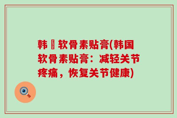 韩蔘软骨素贴膏(韩国软骨素贴膏:减轻关节疼痛,恢复关节健康)-第1张图片-氨糖科普网 韩蔘软骨素贴膏(韩国软骨素贴膏:减轻关节疼痛,恢复关节健康)-第1张图片-氨糖科普网