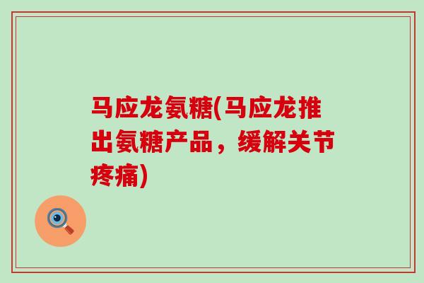 马应龙氨糖(马应龙推出氨糖产品，缓解关节疼痛)-第1张图片-氨糖科普网