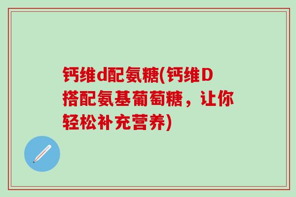 钙维d配氨糖(钙维D搭配氨基葡萄糖,让你轻松补充营养)-第1张图片-氨糖科普网 钙维d配氨糖(钙维D搭配氨基葡萄糖,让你轻松补充营养)-第1张图片-氨糖科普网