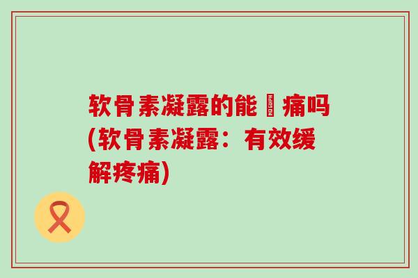 软骨素凝露的能袪痛吗(软骨素凝露:有效缓解疼痛)-第1张图片-氨糖科普网 软骨素凝露的能袪痛吗(软骨素凝露:有效缓解疼痛)-第1张图片-氨糖科普网