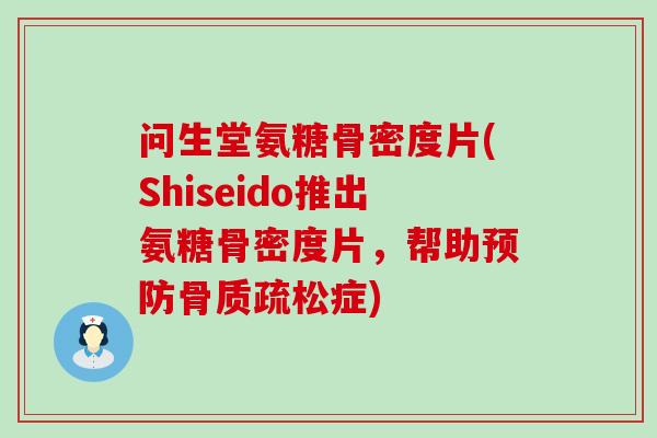 问生堂氨糖骨密度片(Shiseido推出氨糖骨密度片，帮助预防骨质疏松症)-第1张图片-氨糖科普网