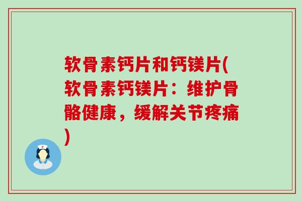 软骨素钙片和钙镁片(软骨素钙镁片:维护骨骼健康,缓解关节疼痛)-第1张图片-氨糖科普网 软骨素钙片和钙镁片(软骨素钙镁片:维护骨骼健康,缓解关节疼痛)-第1张图片-氨糖科普网