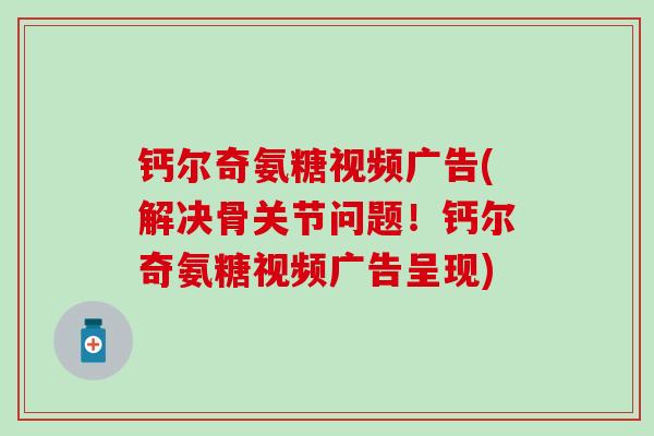 钙尔奇氨糖视频广告(解决骨关节问题！钙尔奇氨糖视频广告呈现)-第1张图片-氨糖科普网
