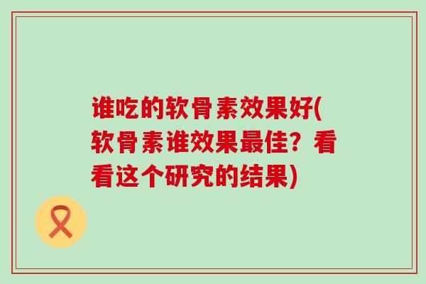 谁吃的软骨素效果好(软骨素谁效果最佳?看看这个研究的结果)-第1张图片-氨糖科普网 谁吃的软骨素效果好(软骨素谁效果最佳?看看这个研究的结果)-第1张图片-氨糖科普网