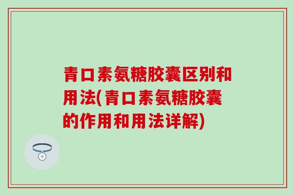 青口素氨糖胶囊区别和用法(青口素氨糖胶囊的作用和用法详解)-第1张图片-氨糖科普网