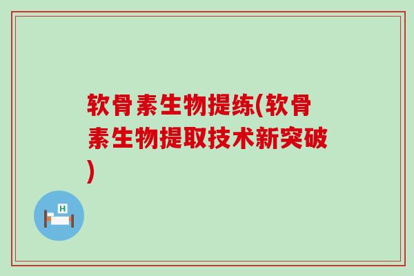 软骨素生物提练(软骨素生物提取技术新突破)-第1张图片-氨糖科普网 软骨素生物提练(软骨素生物提取技术新突破)-第1张图片-氨糖科普网
