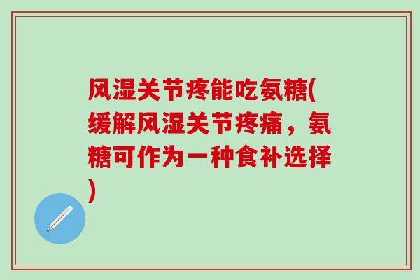 风湿关节疼能吃氨糖(缓解风湿关节疼痛，氨糖可作为一种食补选择)-第1张图片-氨糖科普网