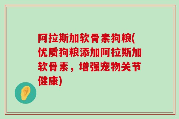 阿拉斯加软骨素狗粮(优质狗粮添加阿拉斯加软骨素，增强宠物关节健康)-第1张图片-氨糖科普网