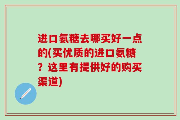 进口氨糖去哪买好一点的(买优质的进口氨糖？这里有提供好的购买渠道)-第1张图片-氨糖科普网