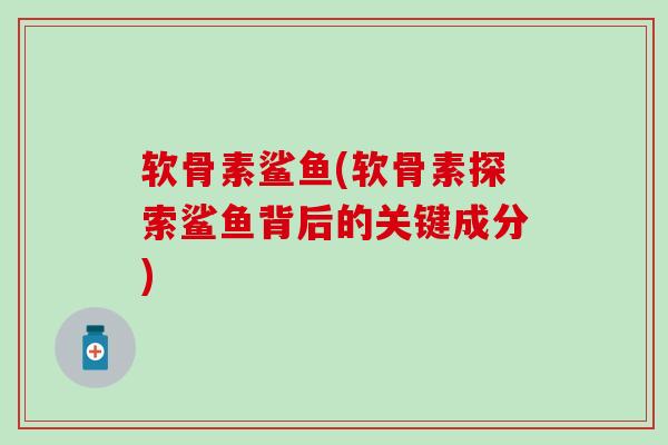 软骨素鲨鱼(软骨素探索鲨鱼背后的关键成分)-第1张图片-氨糖科普网 软骨素鲨鱼(软骨素探索鲨鱼背后的关键成分)-第1张图片-氨糖科普网