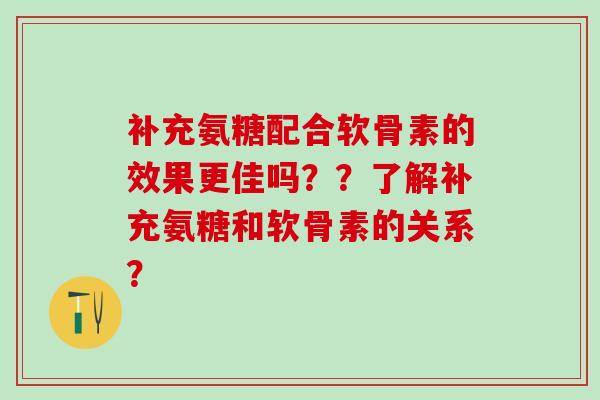 补充氨糖配合软骨素的效果更佳吗？？了解补充氨糖和软骨素的关系？-第1张图片-氨糖科普网