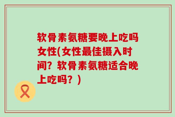 软骨素氨糖要晚上吃吗女性(女性最佳摄入时间?软骨素氨糖适合晚上吃吗?)-第1张图片-氨糖科普网 软骨素氨糖要晚上吃吗女性(女性最佳摄入时间?软骨素氨糖适合晚上吃吗?)-第1张图片-氨糖科普网