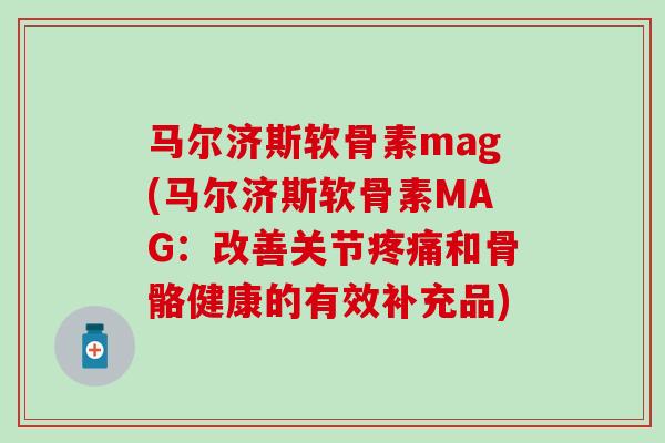 马尔济斯软骨素mag(马尔济斯软骨素MAG:改善关节疼痛和骨骼健康的有效补充品)-第1张图片-氨糖科普网 马尔济斯软骨素mag(马尔济斯软骨素MAG:改善关节疼痛和骨骼健康的有效补充品)-第1张图片-氨糖科普网