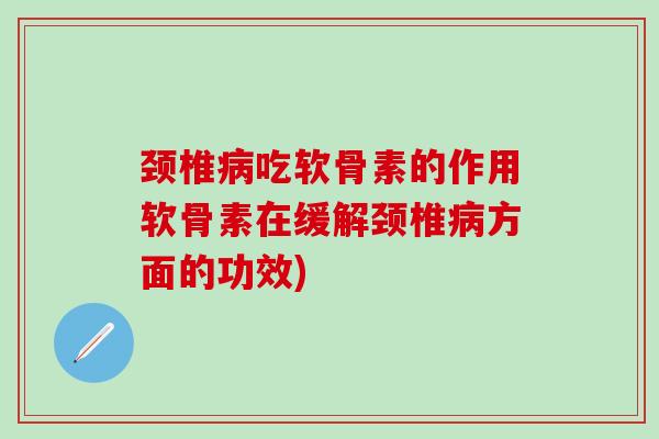 颈椎病吃软骨素的作用软骨素在缓解颈椎病方面的功效)-第1张图片-氨糖科普网
