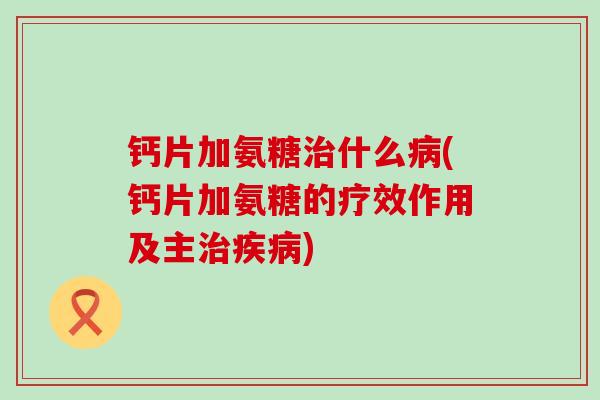 钙片加氨糖治什么病(钙片加氨糖的疗效作用及主治疾病)-第1张图片-氨糖科普网 钙片加氨糖治什么病(钙片加氨糖的疗效作用及主治疾病)-第1张图片-氨糖科普网