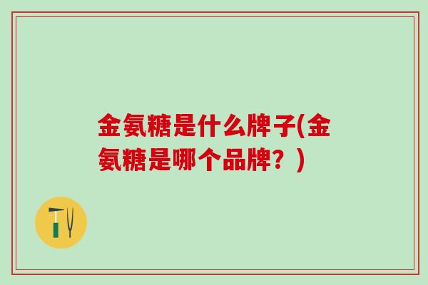 金氨糖是什么牌子(金氨糖是哪个品牌？)-第1张图片-氨糖科普网