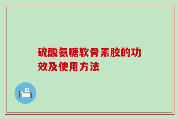 硫酸氨糖软骨素胶的功效及使用方法-第1张图片-氨糖科普网 硫酸氨糖软骨素胶的功效及使用方法-第1张图片-氨糖科普网