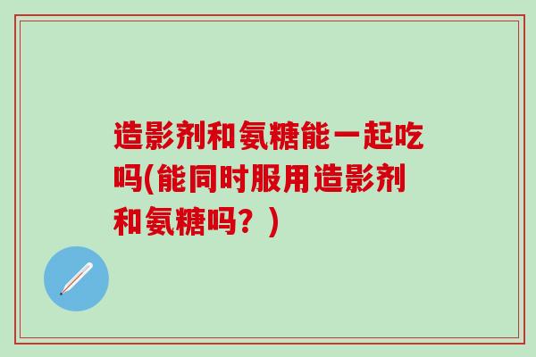 造影剂和氨糖能一起吃吗(能同时服用造影剂和氨糖吗?)-第1张图片-氨糖科普网 造影剂和氨糖能一起吃吗(能同时服用造影剂和氨糖吗?)-第1张图片-氨糖科普网