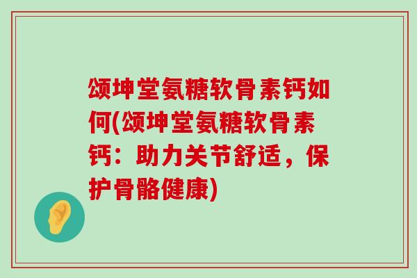 颂坤堂氨糖软骨素钙如何(颂坤堂氨糖软骨素钙:助力关节舒适,保护骨骼健康)-第1张图片-氨糖科普网 颂坤堂氨糖软骨素钙如何(颂坤堂氨糖软骨素钙:助力关节舒适,保护骨骼健康)-第1张图片-氨糖科普网