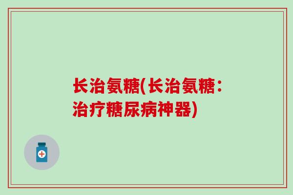长治氨糖(长治氨糖：治疗糖尿病神器)-第1张图片-氨糖科普网