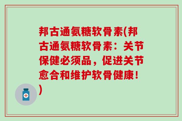 邦古通氨糖软骨素(邦古通氨糖软骨素:关节保健必须品,促进关节愈合和维护软骨健康!)-第1张图片-氨糖科普网 邦古通氨糖软骨素(邦古通氨糖软骨素:关节保健必须品,促进关节愈合和维护软骨健康!)-第1张图片-氨糖科普网