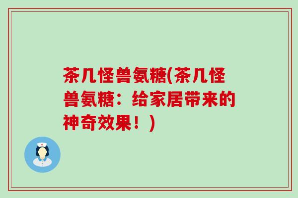 茶几怪兽氨糖(茶几怪兽氨糖:给家居带来的神奇效果!)-第1张图片-氨糖科普网 茶几怪兽氨糖(茶几怪兽氨糖:给家居带来的神奇效果!)-第1张图片-氨糖科普网