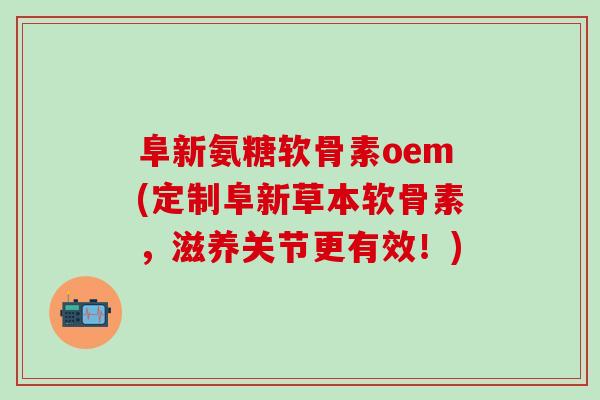 阜新氨糖软骨素oem(定制阜新草本软骨素，滋养关节更有效！)-第1张图片-氨糖科普网