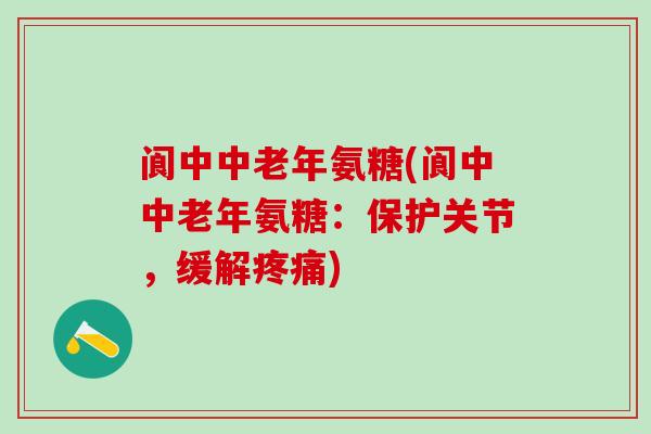 阆中中老年氨糖(阆中中老年氨糖:保护关节,缓解疼痛)-第1张图片-氨糖科普网 阆中中老年氨糖(阆中中老年氨糖:保护关节,缓解疼痛)-第1张图片-氨糖科普网