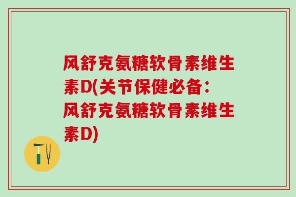 风舒克氨糖软骨素维生素D(关节保健必备：风舒克氨糖软骨素维生素D)-第1张图片-氨糖科普网