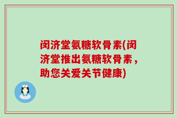 闵济堂氨糖软骨素(闵济堂推出氨糖软骨素,助您关爱关节健康)-第1张图片-氨糖科普网 闵济堂氨糖软骨素(闵济堂推出氨糖软骨素,助您关爱关节健康)-第1张图片-氨糖科普网