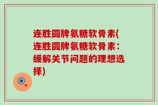 连胜圆牌氨糖软骨素(连胜圆牌氨糖软骨素:缓解关节问题的理想选择)-第1张图片-氨糖科普网 连胜圆牌氨糖软骨素(连胜圆牌氨糖软骨素:缓解关节问题的理想选择)-第1张图片-氨糖科普网
