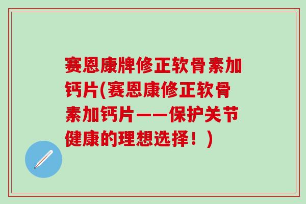 赛恩康牌修正软骨素加钙片(赛恩康修正软骨素加钙片——保护关节健康的理想选择！)-第1张图片-氨糖科普网