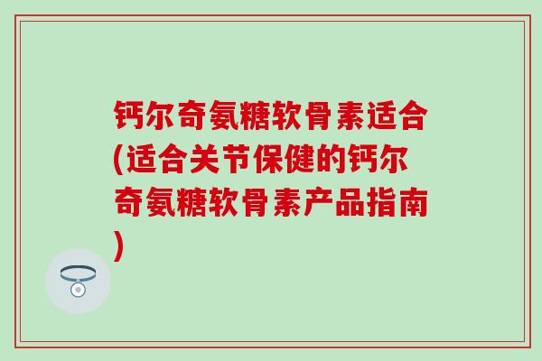 钙尔奇氨糖软骨素适合(适合关节保健的钙尔奇氨糖软骨素产品指南)-第1张图片-氨糖科普网 钙尔奇氨糖软骨素适合(适合关节保健的钙尔奇氨糖软骨素产品指南)-第1张图片-氨糖科普网