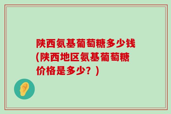 陕西氨基葡萄糖多少钱(陕西地区氨基葡萄糖价格是多少?)-第1张图片-氨糖科普网 陕西氨基葡萄糖多少钱(陕西地区氨基葡萄糖价格是多少?)-第1张图片-氨糖科普网