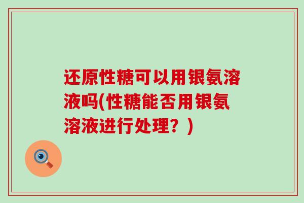 还原性糖可以用银氨溶液吗(性糖能否用银氨溶液进行处理?)-第1张图片-氨糖科普网 还原性糖可以用银氨溶液吗(性糖能否用银氨溶液进行处理?)-第1张图片-氨糖科普网