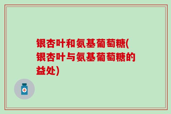 银杏叶和氨基葡萄糖(银杏叶与氨基葡萄糖的益处)-第1张图片-氨糖科普网 银杏叶和氨基葡萄糖(银杏叶与氨基葡萄糖的益处)-第1张图片-氨糖科普网