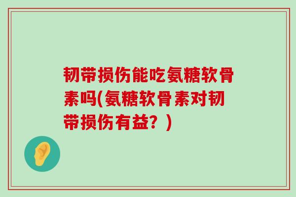 韧带损伤能吃氨糖软骨素吗(氨糖软骨素对韧带损伤有益?)-第1张图片-氨糖科普网 韧带损伤能吃氨糖软骨素吗(氨糖软骨素对韧带损伤有益?)-第1张图片-氨糖科普网