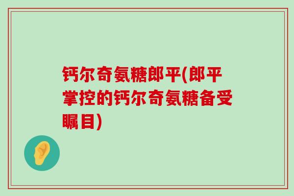 钙尔奇氨糖郎平(郎平掌控的钙尔奇氨糖备受瞩目)-第1张图片-氨糖科普网