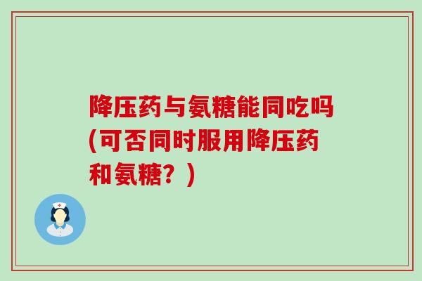 降压药与氨糖能同吃吗(可否同时服用降压药和氨糖?)-第1张图片-氨糖科普网 降压药与氨糖能同吃吗(可否同时服用降压药和氨糖?)-第1张图片-氨糖科普网