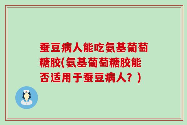 蚕豆病人能吃氨基葡萄糖胶(氨基葡萄糖胶能否适用于蚕豆病人?)-第1张图片-氨糖科普网 蚕豆病人能吃氨基葡萄糖胶(氨基葡萄糖胶能否适用于蚕豆病人?)-第1张图片-氨糖科普网