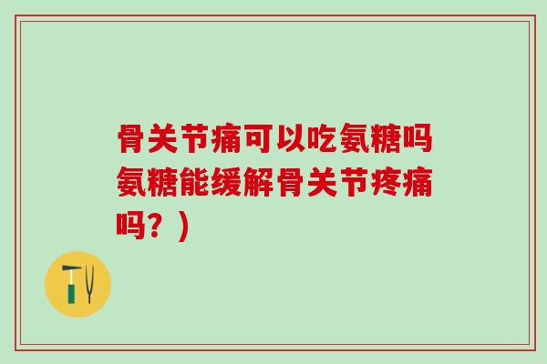 骨关节痛可以吃氨糖吗氨糖能缓解骨关节疼痛吗?)-第1张图片-氨糖科普网 骨关节痛可以吃氨糖吗氨糖能缓解骨关节疼痛吗?)-第1张图片-氨糖科普网