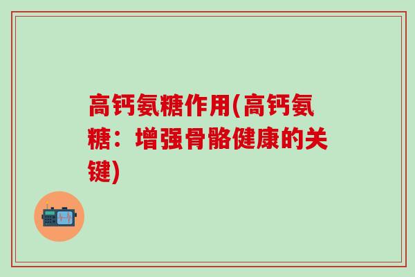 高钙氨糖作用(高钙氨糖:增强骨骼健康的关键)-第1张图片-氨糖科普网 高钙氨糖作用(高钙氨糖:增强骨骼健康的关键)-第1张图片-氨糖科普网