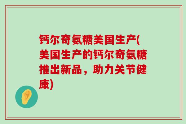 钙尔奇氨糖美国生产(美国生产的钙尔奇氨糖推出新品，助力关节健康)-第1张图片-氨糖科普网